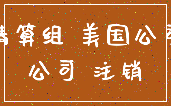 清算组 美国公司_公司 注销