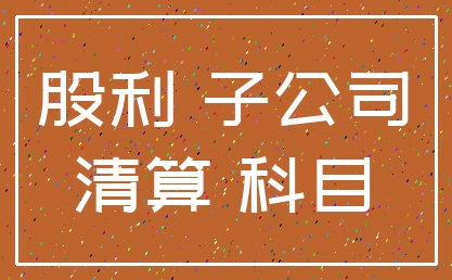 股利 子公司_清算 科目