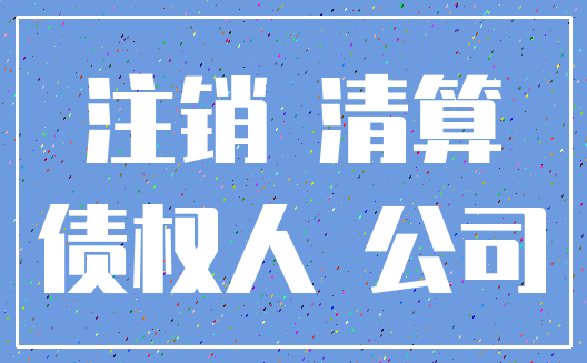 注销 清算_债权人 公司