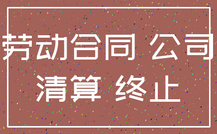 劳动合同 公司_清算 终止