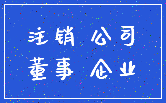 注销 公司_董事 企业