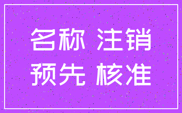 名称 注销_预先 核准