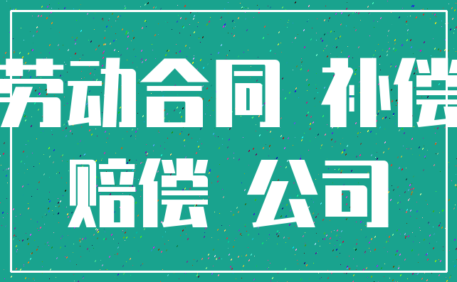 劳动合同 补偿_赔偿 公司