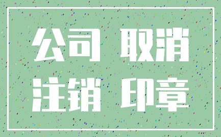 公司 取消_注销 印章