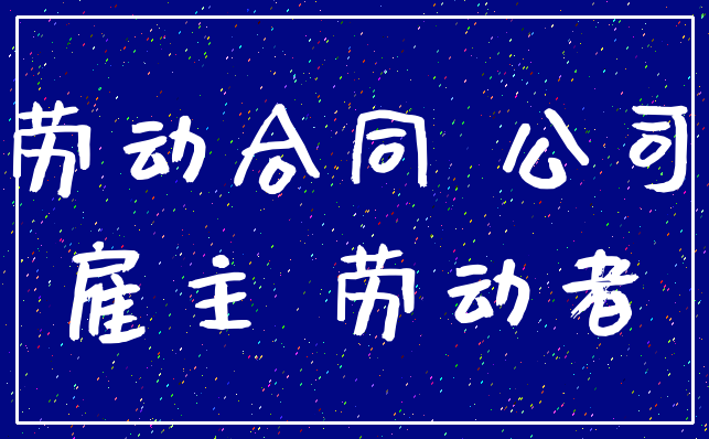 劳动合同 公司_雇主 劳动者