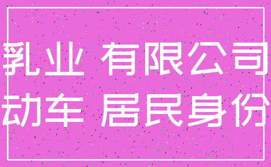 乳业 有限公司_机动车 居民身份证