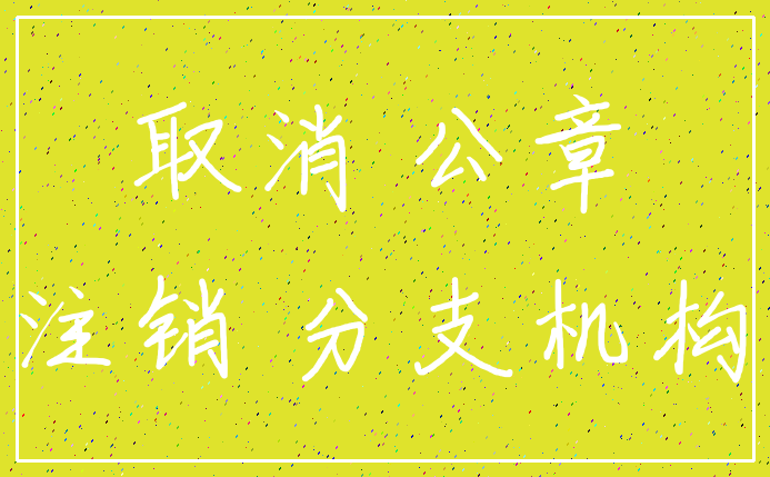 取消 公章_注销 分支机构