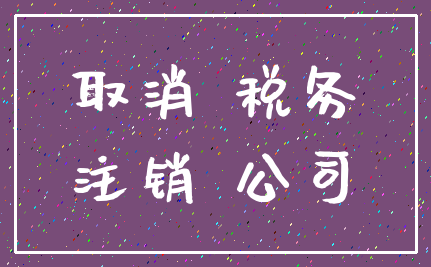 取消 税务_注销 公司