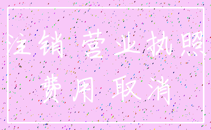 注销 营业执照_费用 取消