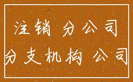 注销 分公司_分支机构 公司