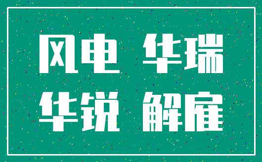 风电 华瑞_华锐 解雇