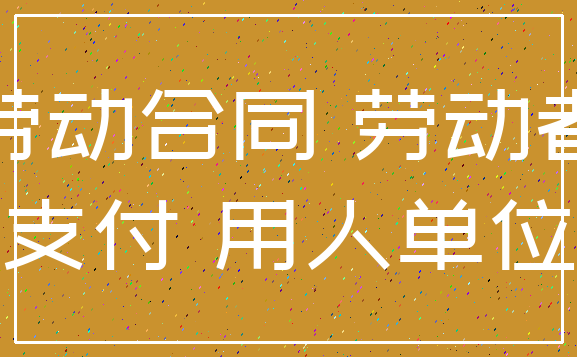 劳动合同 劳动者_支付 用人单位