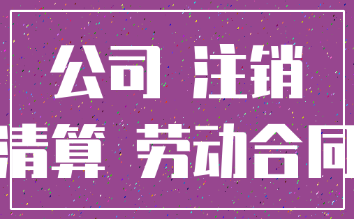 公司 注销_清算 劳动合同