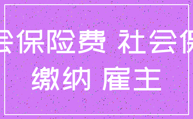 社会保险费 社会保险_缴纳 雇主