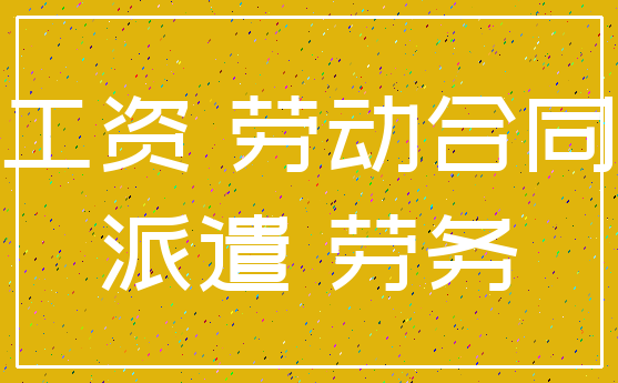 工资 劳动合同_派遣 劳务