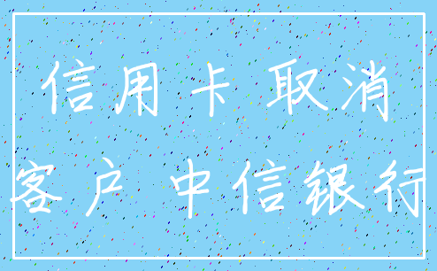 信用卡 取消_客户 中信银行