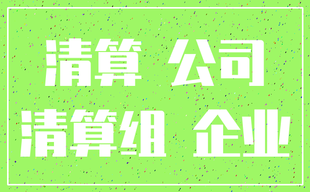 清算 公司_清算组 企业