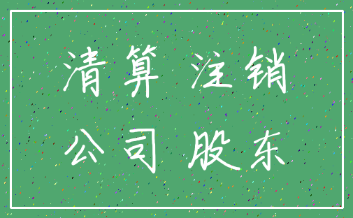清算 注销_公司 股东