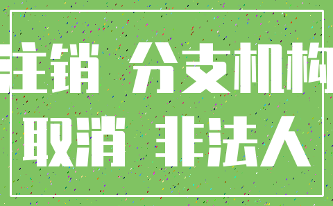 注销 分支机构_取消 非法人
