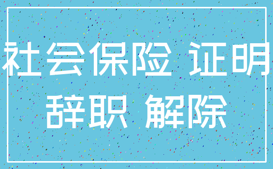 社会保险 证明_辞职 解除