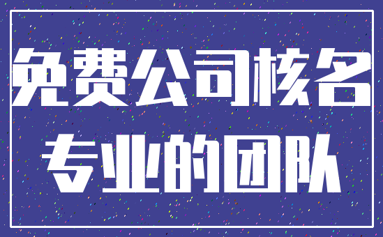 免费公司核名_专业的团队