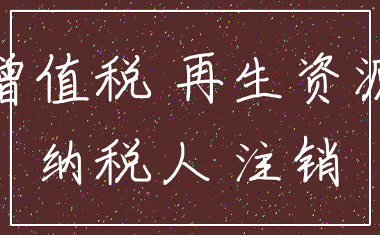 增值税 再生资源_纳税人 注销