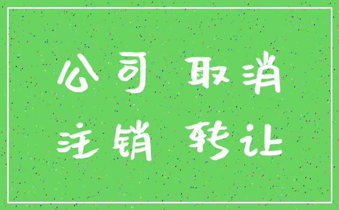 公司 取消_注销 转让