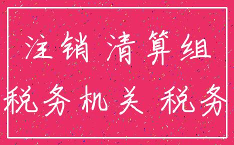 注销 清算组_税务机关 税务