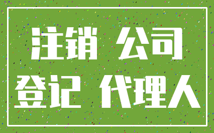 注销 公司_登记 代理人