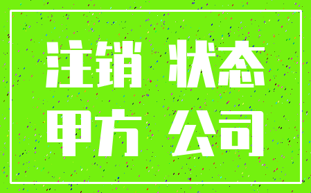 注销 状态_甲方 公司