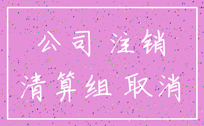 公司 注销_清算组 取消