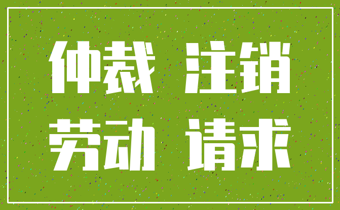 仲裁 注销_劳动 请求
