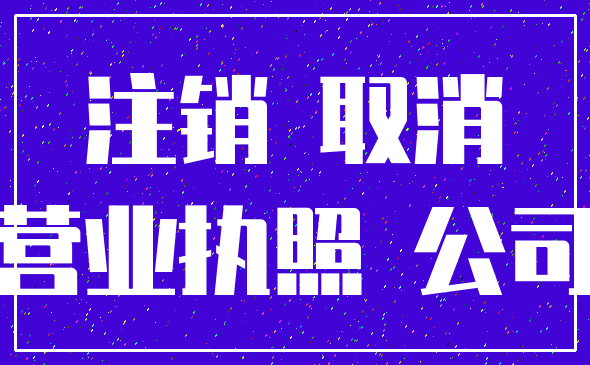 注销 取消_营业执照 公司