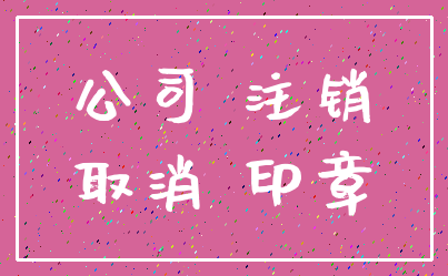 公司 注销_取消 印章