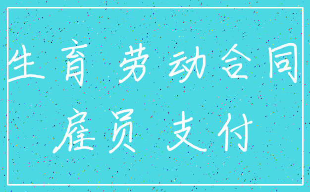 生育 劳动合同_雇员 支付