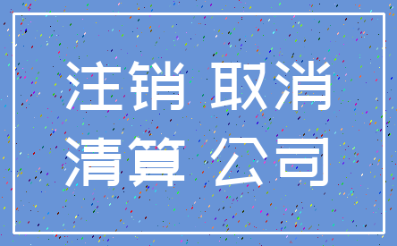 注销 取消_清算 公司
