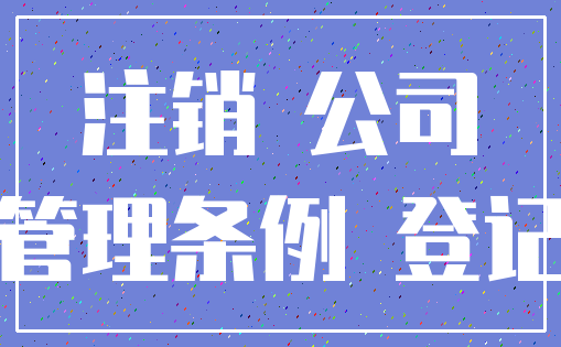 注销 公司_管理条例 登记