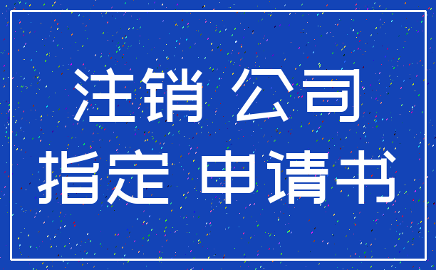 注销 公司_指定 申请书