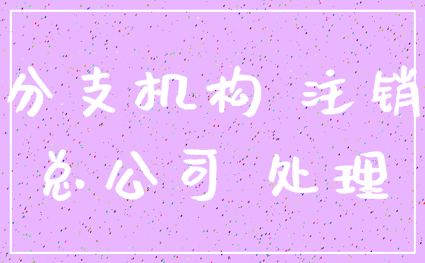 分支机构 注销_总公司 处理