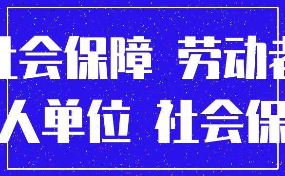 社会保障 劳动者_用人单位 社会保险