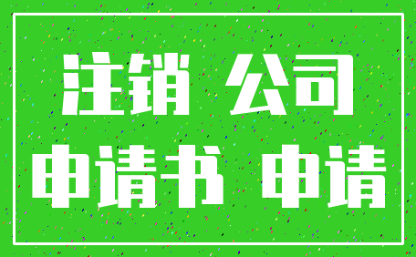 注销 公司_申请书 申请