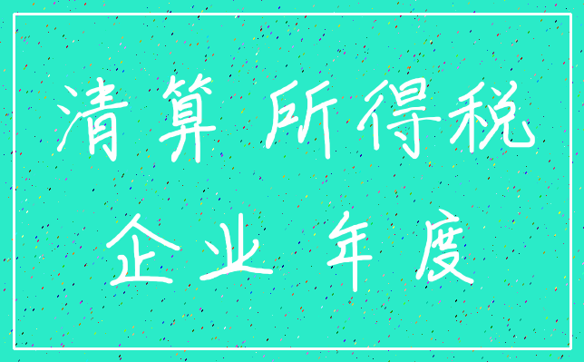 清算 所得税_企业 年度