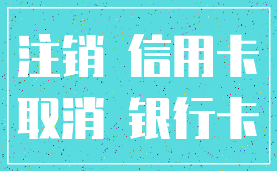注销 信用卡_取消 银行卡