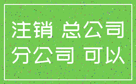 注销 总公司_分公司 可以