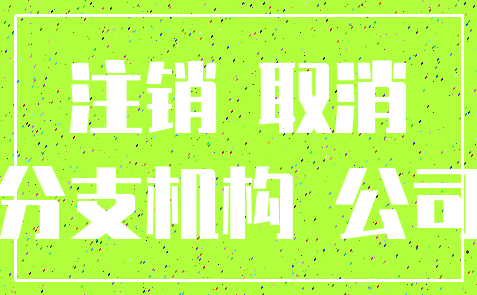 注销 取消_分支机构 公司