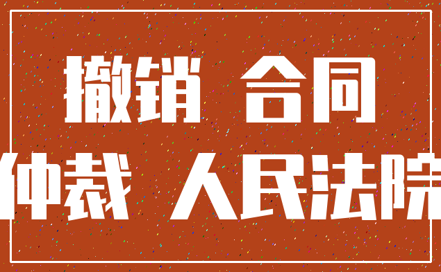 撤销 合同_仲裁 人民法院