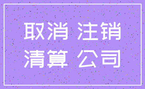 取消 注销_清算 公司
