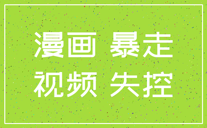 漫画 暴走_视频 失控
