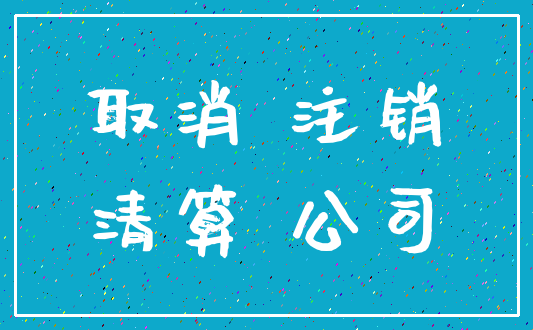 取消 注销_清算 公司