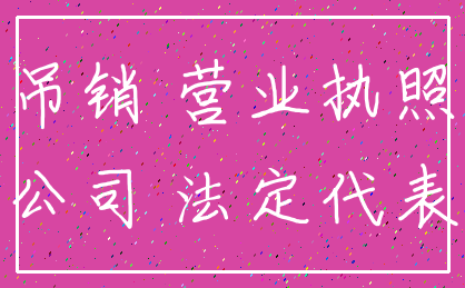 吊销 营业执照_公司 法定代表